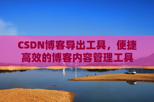 CSDN博客导出工具，便捷高效的博客内容管理工具